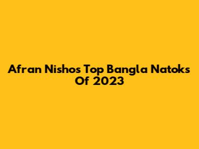 Afran Nisho's Top Bangla Natoks Of 2023