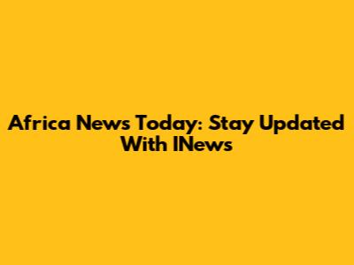 Africa News Today: Stay Updated With INews