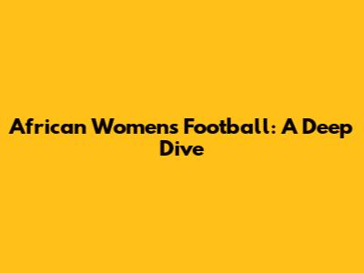 African Women's Football: A Deep Dive