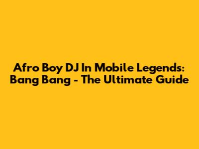 Afro Boy DJ In Mobile Legends: Bang Bang - The Ultimate Guide