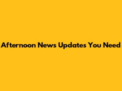 Afternoon News Updates You Need