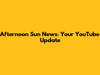 Afternoon Sun News: Your YouTube Update