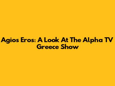 Agios Eros: A Look At The Alpha TV Greece Show