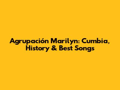 Agrupación Marilyn: Cumbia, History & Best Songs