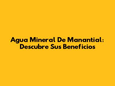 Agua Mineral De Manantial: Descubre Sus Beneficios