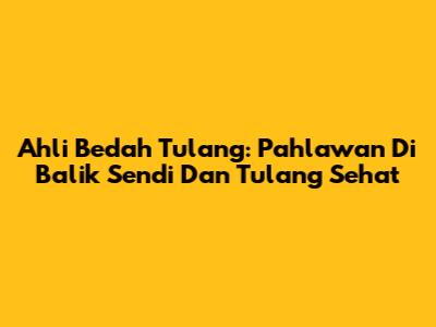 Ahli Bedah Tulang: Pahlawan Di Balik Sendi Dan Tulang Sehat