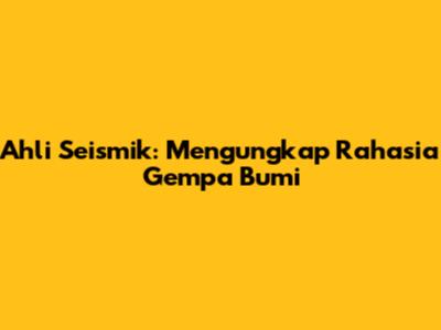 Ahli Seismik: Mengungkap Rahasia Gempa Bumi