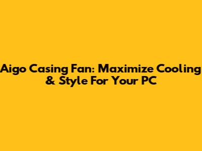 Aigo Casing Fan: Maximize Cooling & Style For Your PC