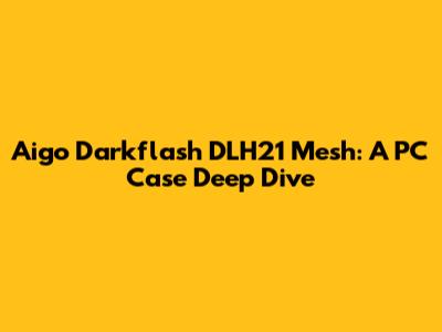Aigo Darkflash DLH21 Mesh: A PC Case Deep Dive