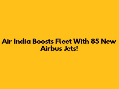 Air India Boosts Fleet With 85 New Airbus Jets!