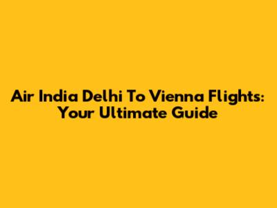 Air India Delhi To Vienna Flights: Your Ultimate Guide