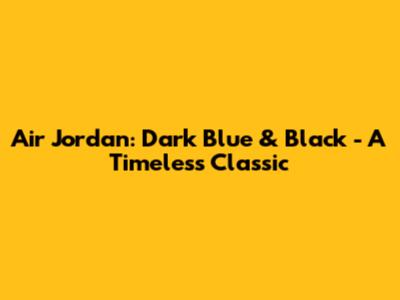Air Jordan: Dark Blue & Black - A Timeless Classic