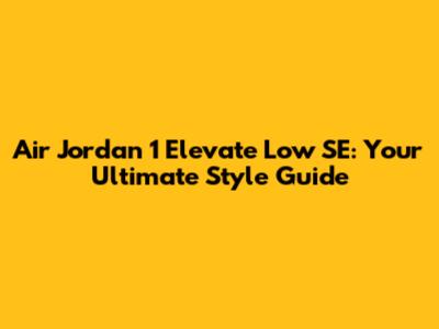 Air Jordan 1 Elevate Low SE: Your Ultimate Style Guide