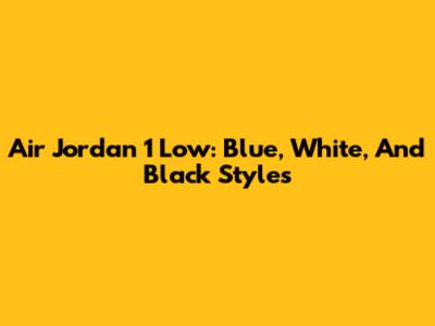 Air Jordan 1 Low: Blue, White, And Black Styles