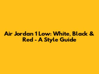 Air Jordan 1 Low: White, Black & Red - A Style Guide