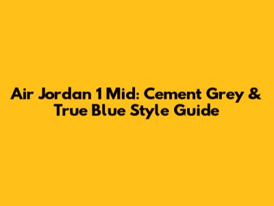 Air Jordan 1 Mid: Cement Grey & True Blue Style Guide