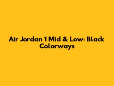 Air Jordan 1 Mid & Low: Black Colorways