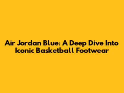 Air Jordan Blue: A Deep Dive Into Iconic Basketball Footwear