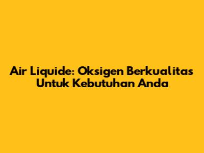 Air Liquide: Oksigen Berkualitas Untuk Kebutuhan Anda