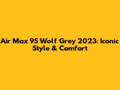 Air Max 95 Wolf Grey 2023: Iconic Style & Comfort