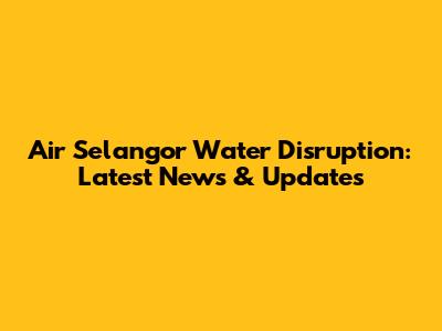Air Selangor Water Disruption: Latest News & Updates