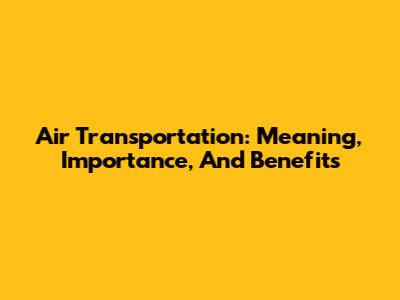 Air Transportation: Meaning, Importance, And Benefits