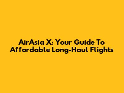 AirAsia X: Your Guide To Affordable Long-Haul Flights