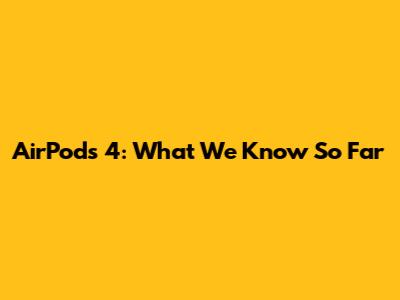 AirPods 4: What We Know So Far