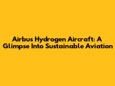 Airbus' Hydrogen Aircraft: A Glimpse Into Sustainable Aviation