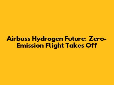 Airbus's Hydrogen Future: Zero-Emission Flight Takes Off