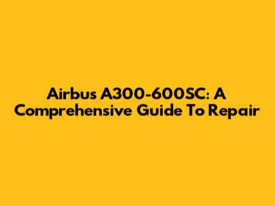 Airbus A300-600SC: A Comprehensive Guide To Repair