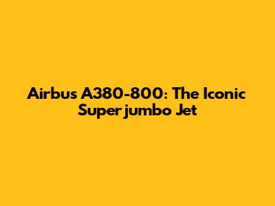 Airbus A380-800: The Iconic Superjumbo Jet