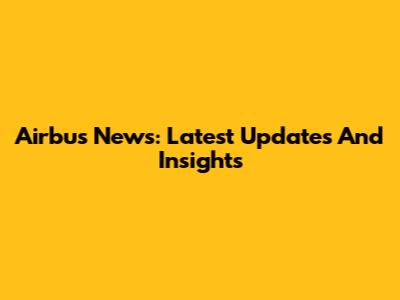 Airbus News: Latest Updates And Insights