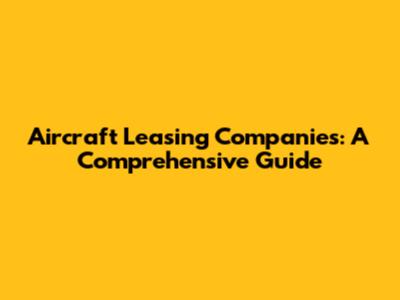 Aircraft Leasing Companies: A Comprehensive Guide