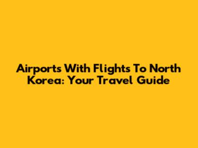 Airports With Flights To North Korea: Your Travel Guide