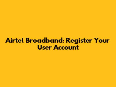 Airtel Broadband: Register Your User Account