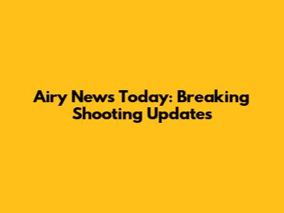 Airy News Today: Breaking Shooting Updates