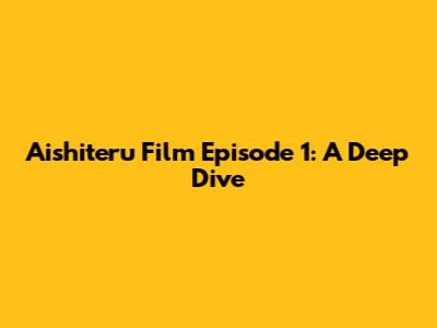 Aishiteru Film Episode 1: A Deep Dive