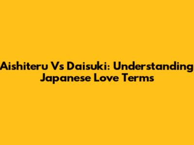 Aishiteru Vs Daisuki: Understanding Japanese Love Terms
