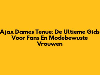 Ajax Dames Tenue: De Ultieme Gids Voor Fans En Modebewuste Vrouwen