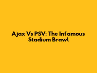 Ajax Vs PSV: The Infamous Stadium Brawl