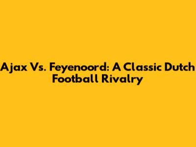 Ajax Vs. Feyenoord: A Classic Dutch Football Rivalry