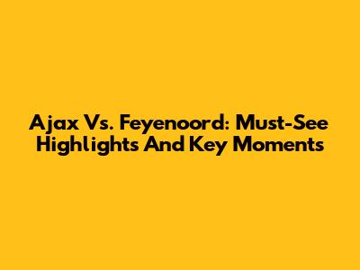 Ajax Vs. Feyenoord: Must-See Highlights And Key Moments