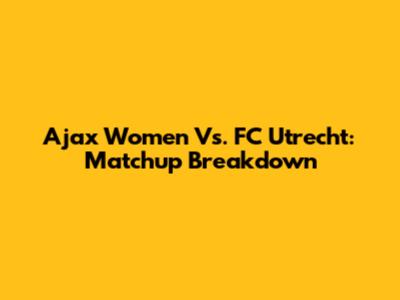 Ajax Women Vs. FC Utrecht: Matchup Breakdown
