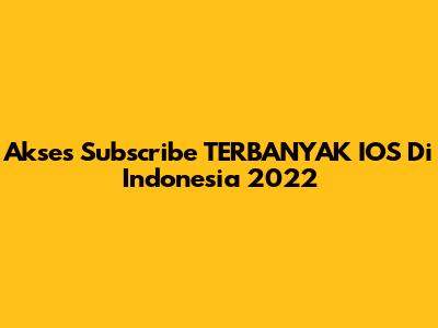 Akses Subscribe TERBANYAK IOS Di Indonesia 2022