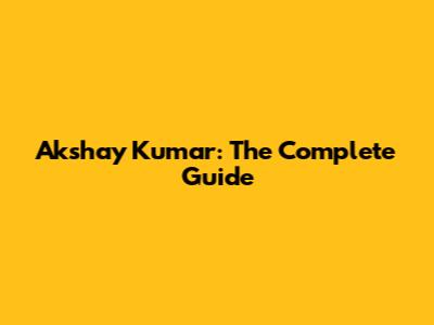 Akshay Kumar: The Complete Guide