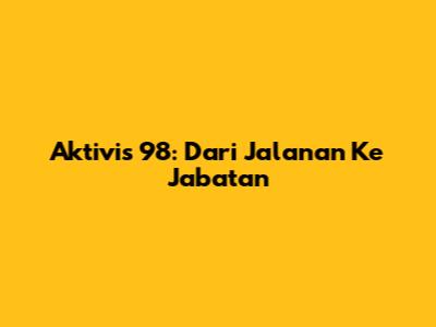 Aktivis '98: Dari Jalanan Ke Jabatan