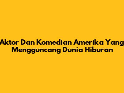 Aktor Dan Komedian Amerika Yang Mengguncang Dunia Hiburan