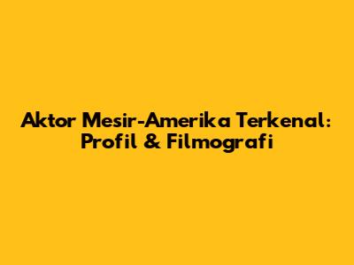 Aktor Mesir-Amerika Terkenal: Profil & Filmografi