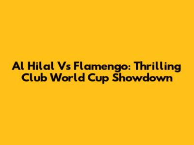 Al Hilal Vs Flamengo: Thrilling Club World Cup Showdown